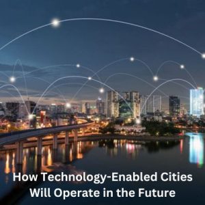 How Technology-Enabled Cities Will Operate in the Future